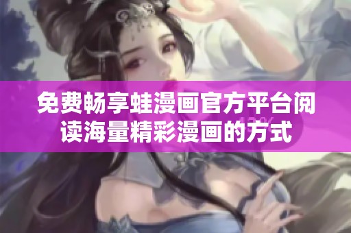 免费畅享蛙漫画官方平台阅读海量精彩漫画的方式
