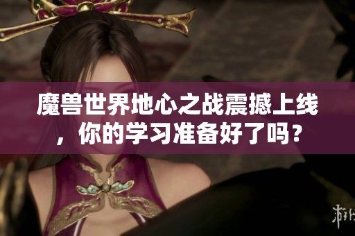 魔兽世界地心之战震撼上线，你的学习准备好了吗？