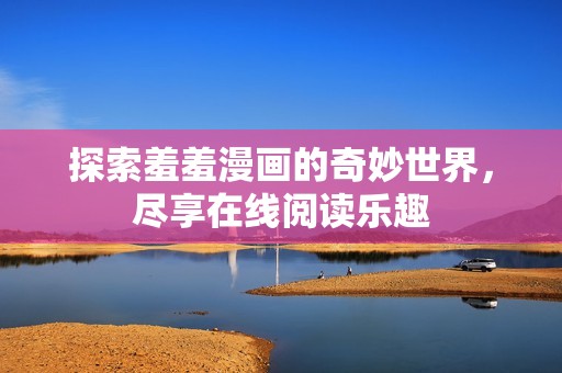 探索羞羞漫画的奇妙世界，尽享在线阅读乐趣