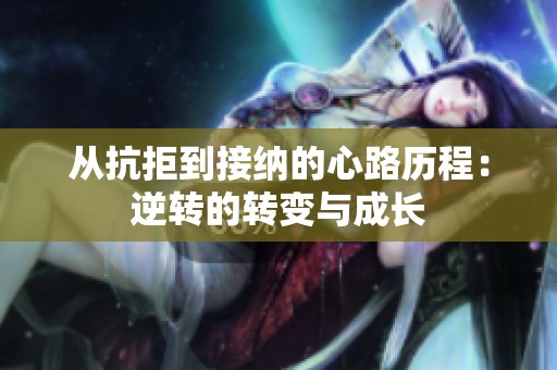 从抗拒到接纳的心路历程：逆转的转变与成长