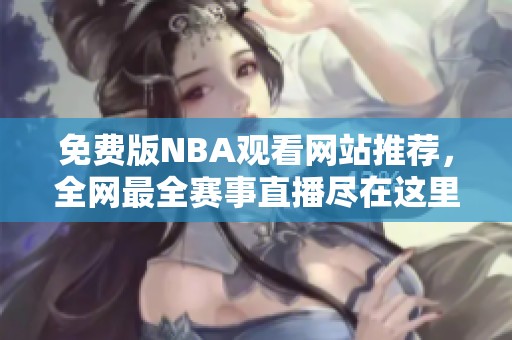 免费版NBA观看网站推荐，全网最全赛事直播尽在这里