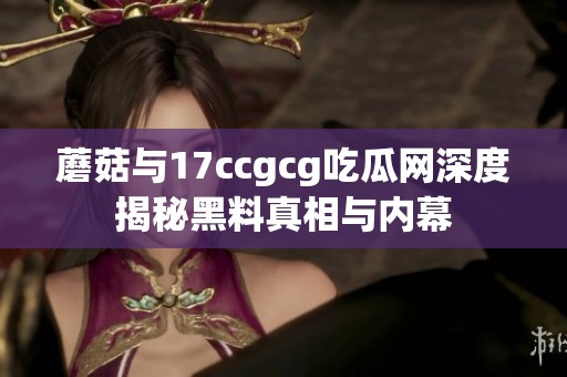 蘑菇与17ccgcg吃瓜网深度揭秘黑料真相与内幕