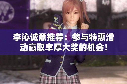 李沁诚意推荐：参与特惠活动赢取丰厚大奖的机会！