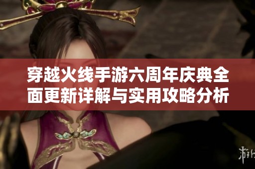 穿越火线手游六周年庆典全面更新详解与实用攻略分析