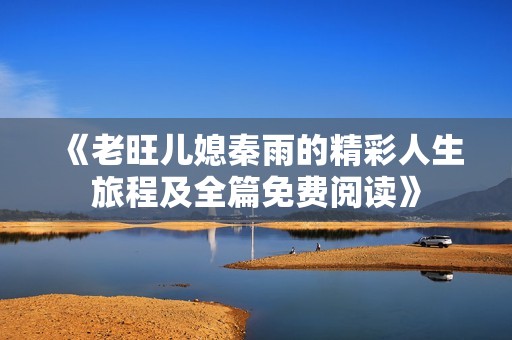 《老旺儿媳秦雨的精彩人生旅程及全篇免费阅读》