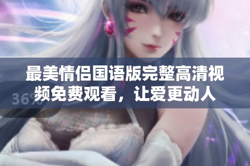 最美情侣国语版完整高清视频免费观看，让爱更动人