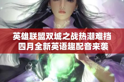 英雄联盟双城之战热潮难挡 四月全新英语趣配音来袭