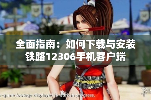 全面指南：如何下载与安装铁路12306手机客户端