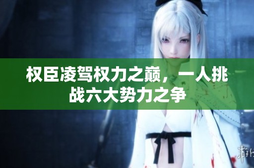 权臣凌驾权力之巅，一人挑战六大势力之争