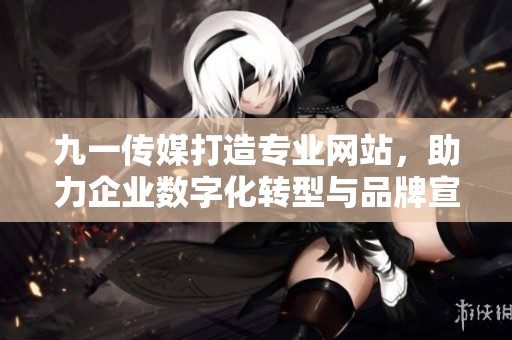 九一传媒打造专业网站，助力企业数字化转型与品牌宣传