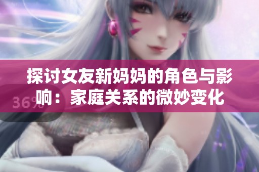 探讨女友新妈妈的角色与影响：家庭关系的微妙变化