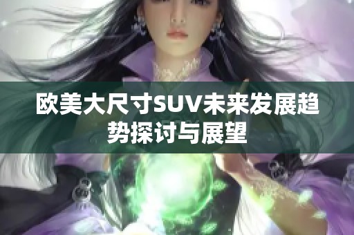 欧美大尺寸SUV未来发展趋势探讨与展望
