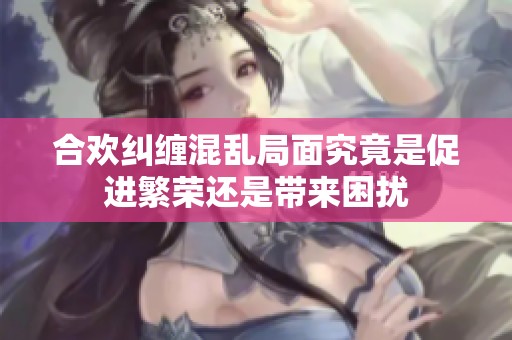合欢纠缠混乱局面究竟是促进繁荣还是带来困扰