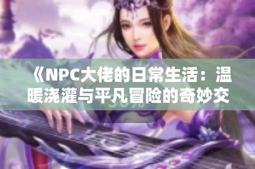 《NPC大佬的日常生活：温暖浇灌与平凡冒险的奇妙交织》