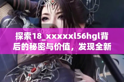 探索18_xxxxxl56hgl背后的秘密与价值，发现全新精彩内容