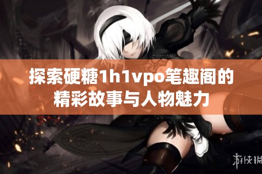 探索硬糖1h1vpo笔趣阁的精彩故事与人物魅力