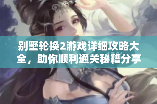 别墅轮换2游戏详细攻略大全，助你顺利通关秘籍分享