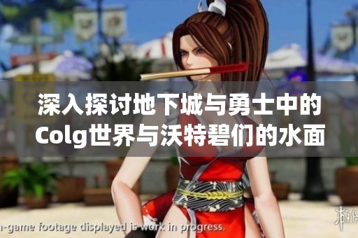 深入探讨地下城与勇士中的Colg世界与沃特碧们的水面策略分析