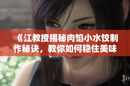 《江教授揭秘肉馅小水饺制作秘诀，教你如何稳住美味》