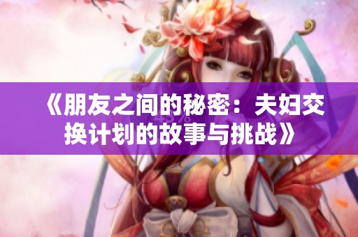 《朋友之间的秘密：夫妇交换计划的故事与挑战》
