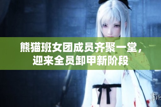 熊猫班女团成员齐聚一堂，迎来全员卸甲新阶段