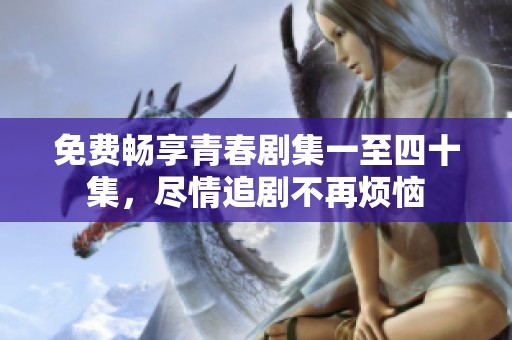 免费畅享青春剧集一至四十集，尽情追剧不再烦恼