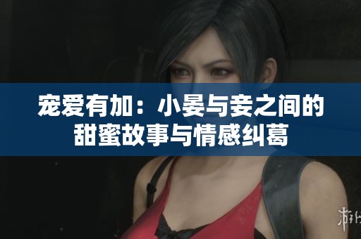 宠爱有加：小晏与妾之间的甜蜜故事与情感纠葛