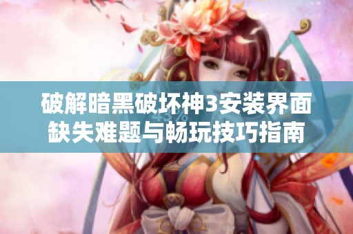 破解暗黑破坏神3安装界面缺失难题与畅玩技巧指南