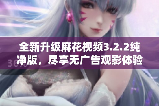 全新升级麻花视频3.2.2纯净版，尽享无广告观影体验