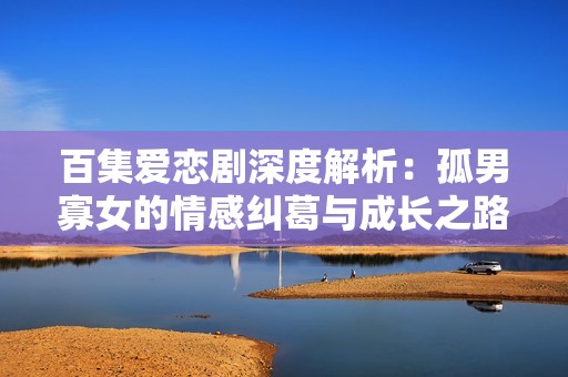 百集爱恋剧深度解析：孤男寡女的情感纠葛与成长之路