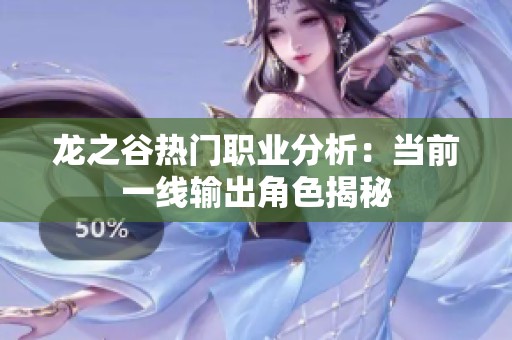 龙之谷热门职业分析：当前一线输出角色揭秘