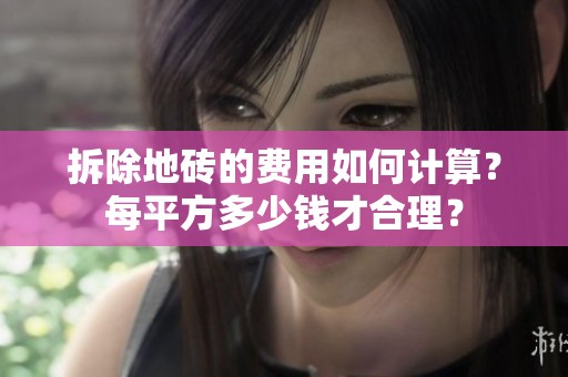 拆除地砖的费用如何计算？每平方多少钱才合理？