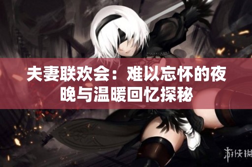 夫妻联欢会：难以忘怀的夜晚与温暖回忆探秘