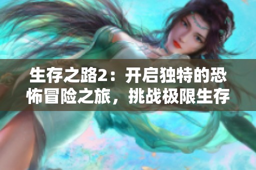 生存之路2：开启独特的恐怖冒险之旅，挑战极限生存体验