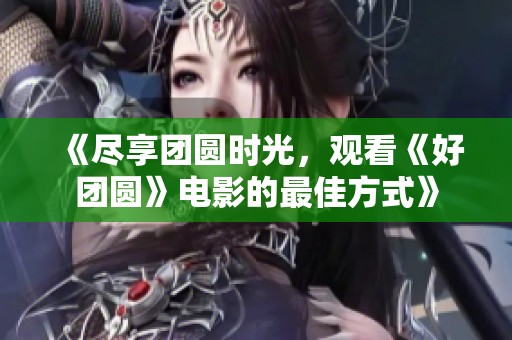 《尽享团圆时光，观看《好团圆》电影的最佳方式》