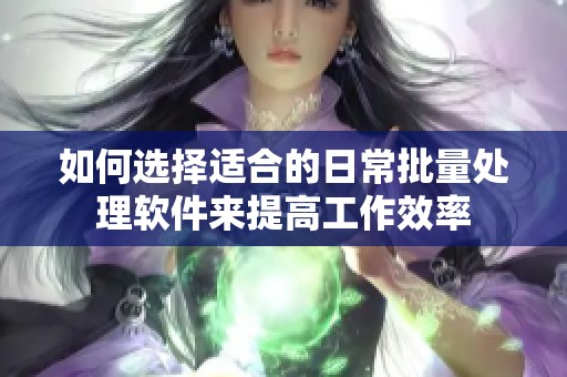 如何选择适合的日常批量处理软件来提高工作效率
