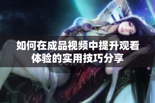 如何在成品视频中提升观看体验的实用技巧分享