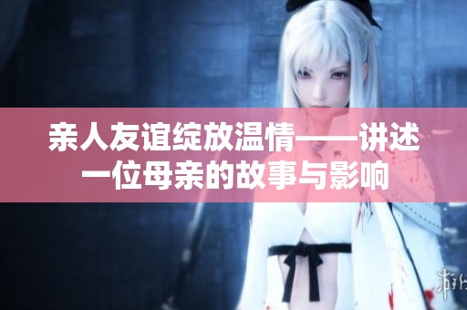 亲人友谊绽放温情——讲述一位母亲的故事与影响