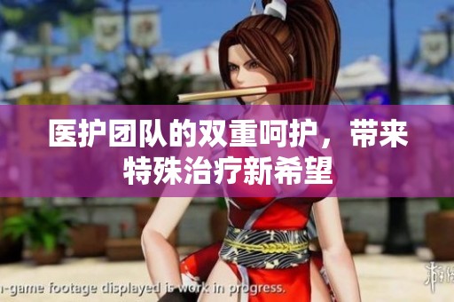 医护团队的双重呵护，带来特殊治疗新希望