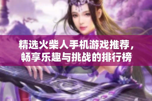 精选火柴人手机游戏推荐，畅享乐趣与挑战的排行榜