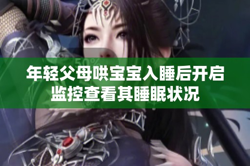 年轻父母哄宝宝入睡后开启监控查看其睡眠状况