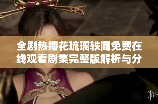 全剧热播花琉璃轶闻免费在线观看剧集完整版解析与分享