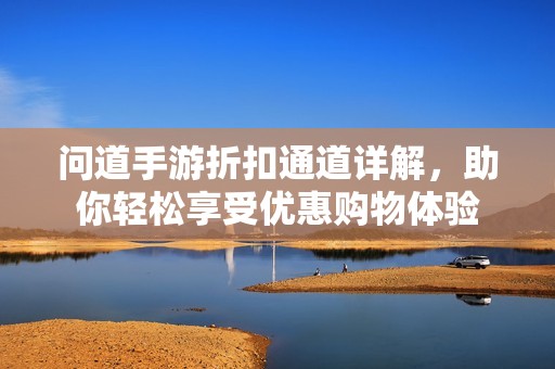 问道手游折扣通道详解，助你轻松享受优惠购物体验