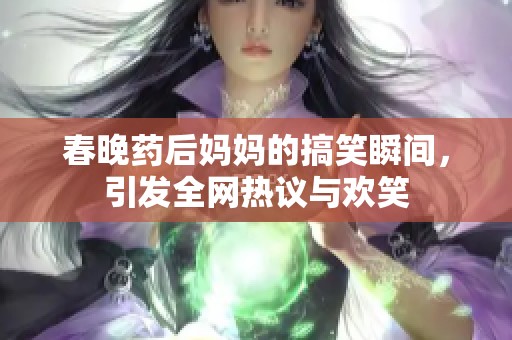 春晚药后妈妈的搞笑瞬间，引发全网热议与欢笑