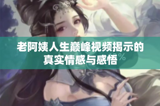 老阿姨人生巅峰视频揭示的真实情感与感悟
