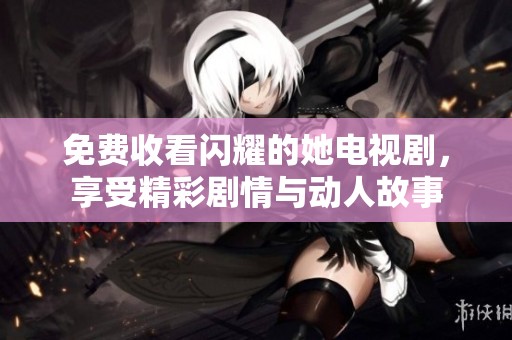免费收看闪耀的她电视剧，享受精彩剧情与动人故事