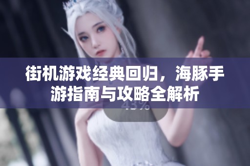 街机游戏经典回归，海豚手游指南与攻略全解析