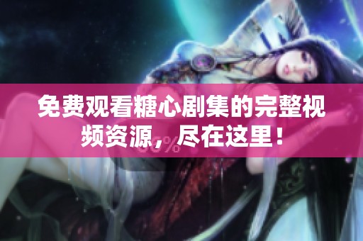 免费观看糖心剧集的完整视频资源，尽在这里！