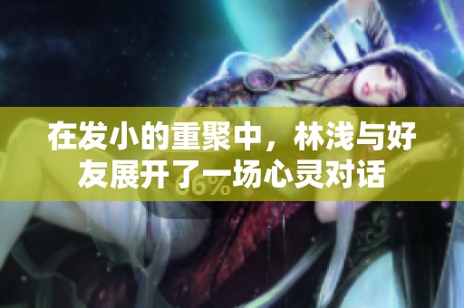 在发小的重聚中，林浅与好友展开了一场心灵对话