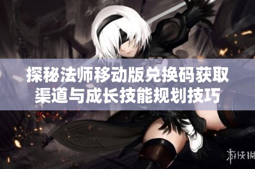 探秘法师移动版兑换码获取渠道与成长技能规划技巧